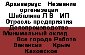 Архивариус › Название организации ­ Шабалина Л.В., ИП › Отрасль предприятия ­ Делопроизводство › Минимальный оклад ­ 23 000 - Все города Работа » Вакансии   . Крым,Каховское